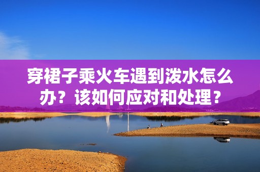 穿裙子乘火车遇到泼水怎么办？该如何应对和处理？