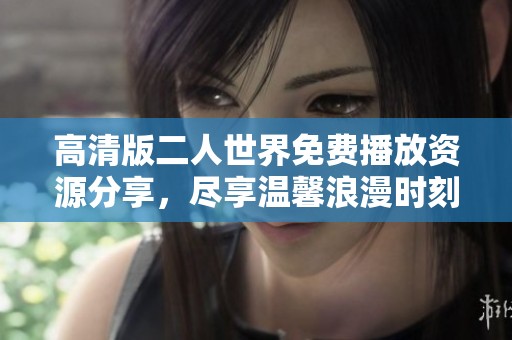 高清版二人世界免费播放资源分享，尽享温馨浪漫时刻