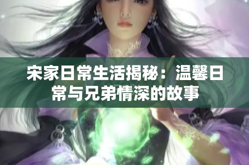 宋家日常生活揭秘：温馨日常与兄弟情深的故事