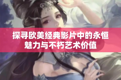 探寻欧美经典影片中的永恒魅力与不朽艺术价值