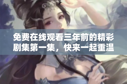 免费在线观看三年前的精彩剧集第一集，快来一起重温吧！