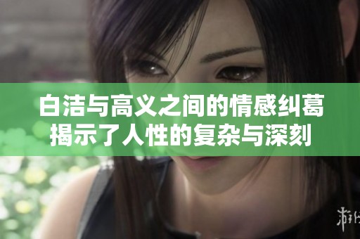 白洁与高义之间的情感纠葛揭示了人性的复杂与深刻
