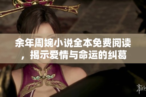 余年周婉小说全本免费阅读，揭示爱情与命运的纠葛