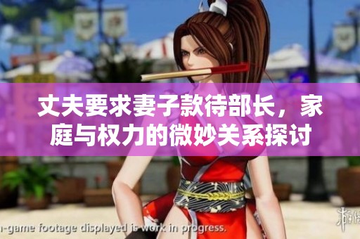 丈夫要求妻子款待部长，家庭与权力的微妙关系探讨
