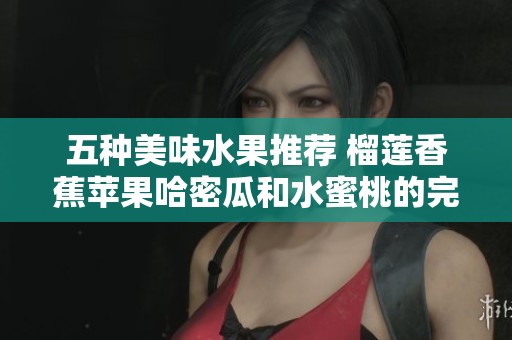 五种美味水果推荐 榴莲香蕉苹果哈密瓜和水蜜桃的完美搭配