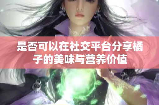 是否可以在社交平台分享橘子的美味与营养价值