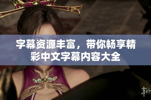 字幕资源丰富，带你畅享精彩中文字幕内容大全