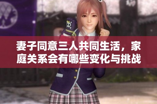 妻子同意三人共同生活，家庭关系会有哪些变化与挑战