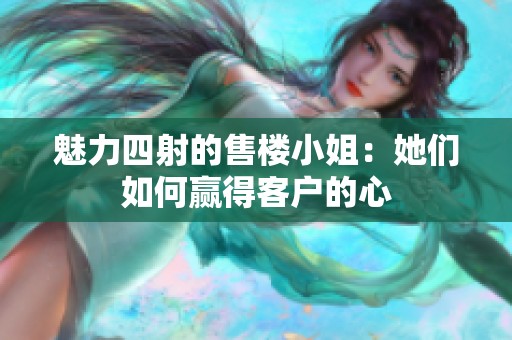 魅力四射的售楼小姐：她们如何赢得客户的心