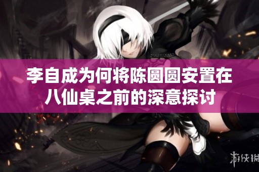 李自成为何将陈圆圆安置在八仙桌之前的深意探讨