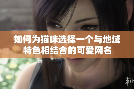 如何为猫咪选择一个与地域特色相结合的可爱网名