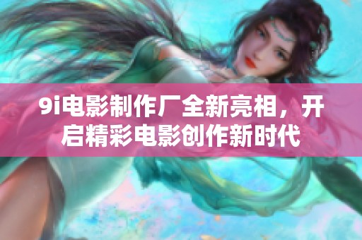 9i电影制作厂全新亮相，开启精彩电影创作新时代