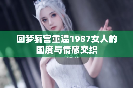 回梦骊宫重温1987女人的国度与情感交织