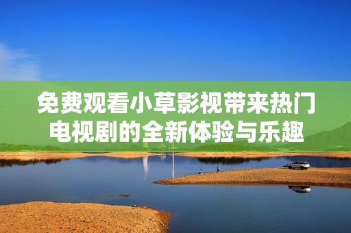 免费观看小草影视带来热门电视剧的全新体验与乐趣