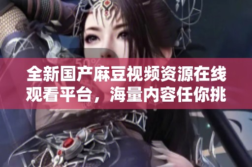 全新国产麻豆视频资源在线观看平台，海量内容任你挑选！