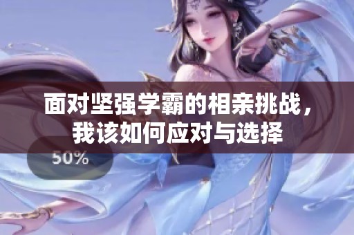 面对坚强学霸的相亲挑战，我该如何应对与选择
