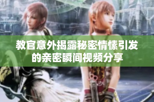 教官意外揭露秘密情愫引发的亲密瞬间视频分享