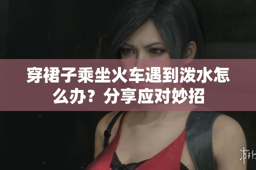 穿裙子乘坐火车遇到泼水怎么办？分享应对妙招