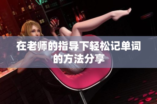 在老师的指导下轻松记单词的方法分享
