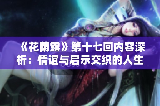 《花荫露》第十七回内容深析：情谊与启示交织的人生旅途