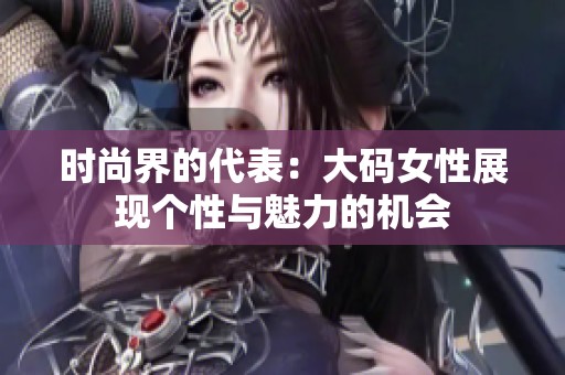时尚界的代表：大码女性展现个性与魅力的机会
