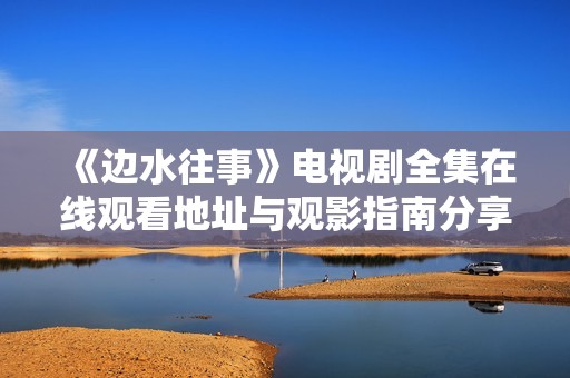 《边水往事》电视剧全集在线观看地址与观影指南分享