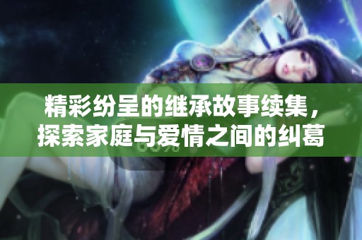 精彩纷呈的继承故事续集，探索家庭与爱情之间的纠葛与挑战