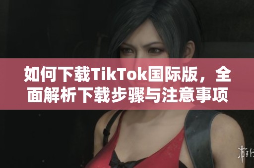 如何下载TikTok国际版，全面解析下载步骤与注意事项