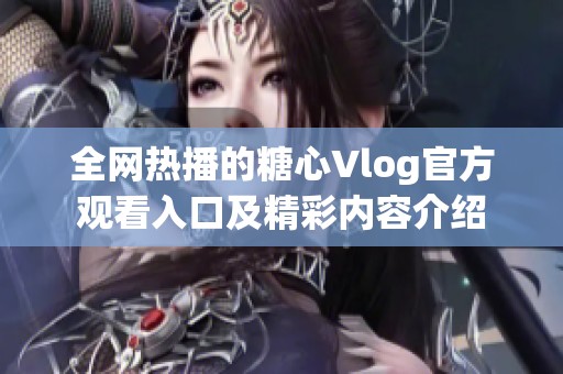 全网热播的糖心Vlog官方观看入口及精彩内容介绍
