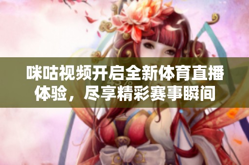 咪咕视频开启全新体育直播体验，尽享精彩赛事瞬间