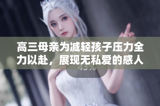 高三母亲为减轻孩子压力全力以赴，展现无私爱的感人故事