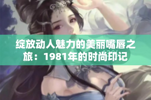 绽放动人魅力的美丽嘴唇之旅：1981年的时尚印记