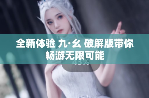 全新体验 九·幺 破解版带你畅游无限可能