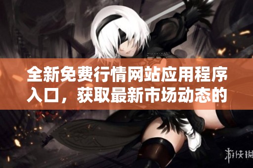 全新免费行情网站应用程序入口，获取最新市场动态的最佳选择