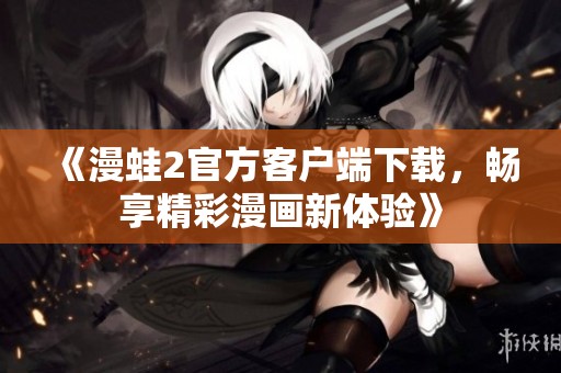 《漫蛙2官方客户端下载，畅享精彩漫画新体验》