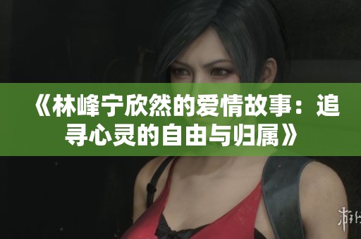 《林峰宁欣然的爱情故事：追寻心灵的自由与归属》