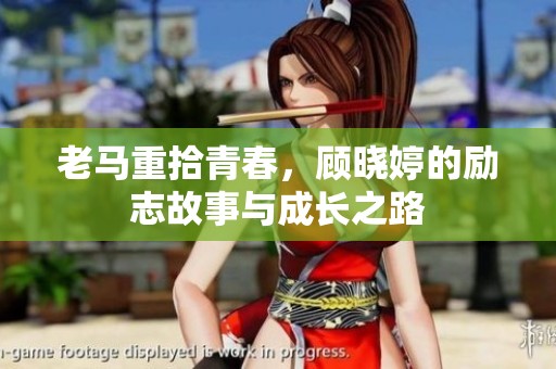 老马重拾青春，顾晓婷的励志故事与成长之路