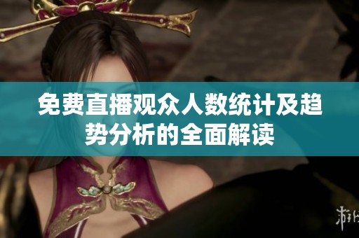 免费直播观众人数统计及趋势分析的全面解读
