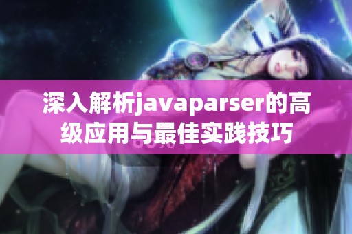 深入解析javaparser的高级应用与最佳实践技巧