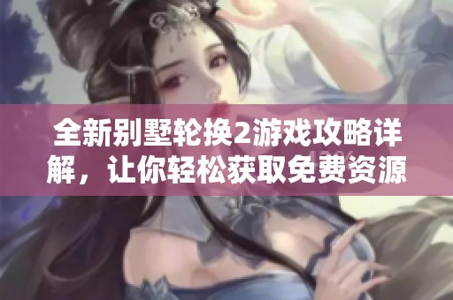 全新别墅轮换2游戏攻略详解，让你轻松获取免费资源与技巧