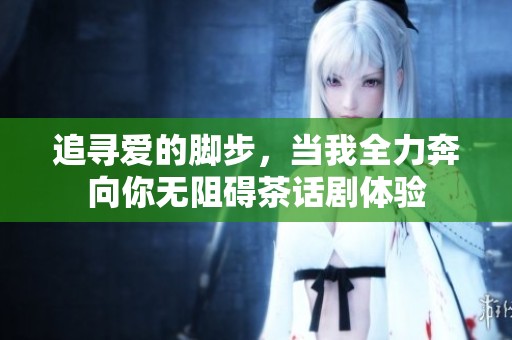 追寻爱的脚步，当我全力奔向你无阻碍茶话剧体验