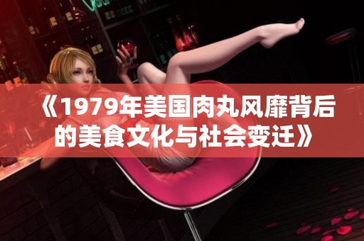 《1979年美国肉丸风靡背后的美食文化与社会变迁》