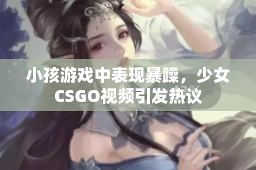小孩游戏中表现暴躁，少女CSGO视频引发热议