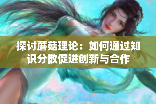 探讨蘑菇理论：如何通过知识分散促进创新与合作