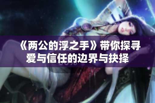 《两公的浮之手》带你探寻爱与信任的边界与抉择