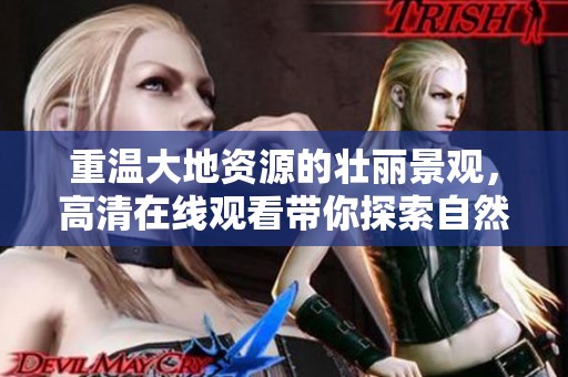 重温大地资源的壮丽景观，高清在线观看带你探索自然魅力