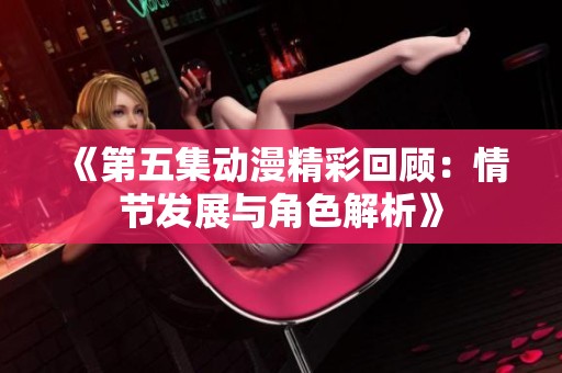 《第五集动漫精彩回顾：情节发展与角色解析》