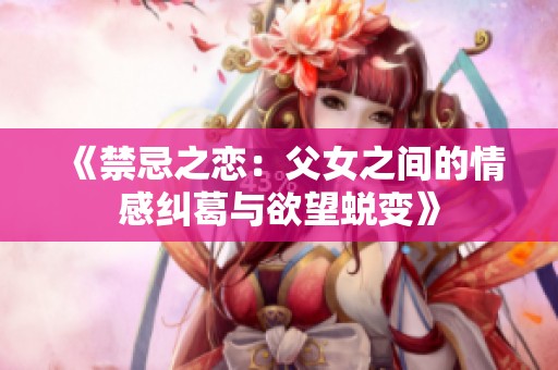《禁忌之恋：父女之间的情感纠葛与欲望蜕变》