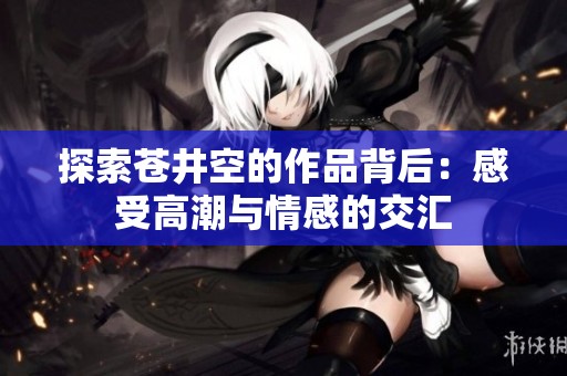 探索苍井空的作品背后：感受高潮与情感的交汇