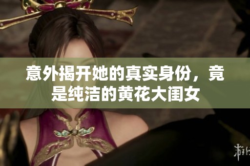 意外揭开她的真实身份，竟是纯洁的黄花大闺女